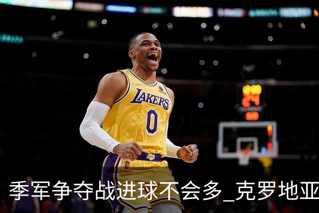 季军争夺战进球不会多 克罗地亚领先半个身位