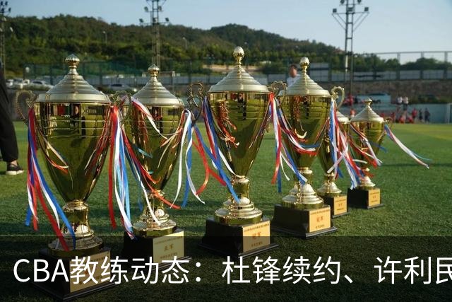 CBA教练动态：杜锋续约、许利民退出、杨鸣受限、李春江传言不实