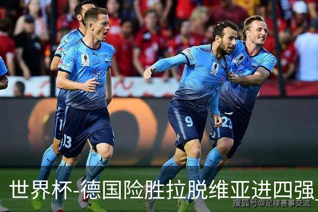 世界杯-德国险胜拉脱维亚进四强 半决赛VS美国