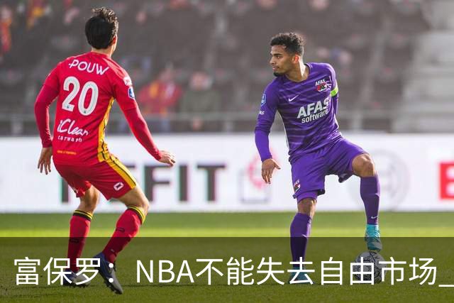 富保罗：NBA不能失去自由市场 球迷爱看 该直播让球员现场拿钱