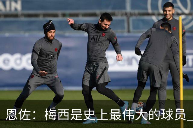 恩佐：梅西是史上最伟大的球员 我们会努力卫冕世界杯