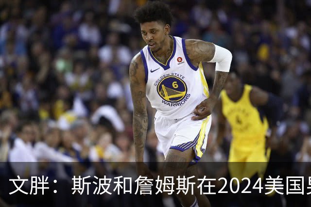 文胖：斯波和詹姆斯在2024美国男篮期间重新找回化学反应