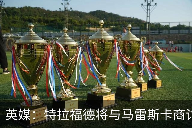 英媒：特拉福德将与马雷斯卡商讨定位，纽卡、尤文等队感兴趣
