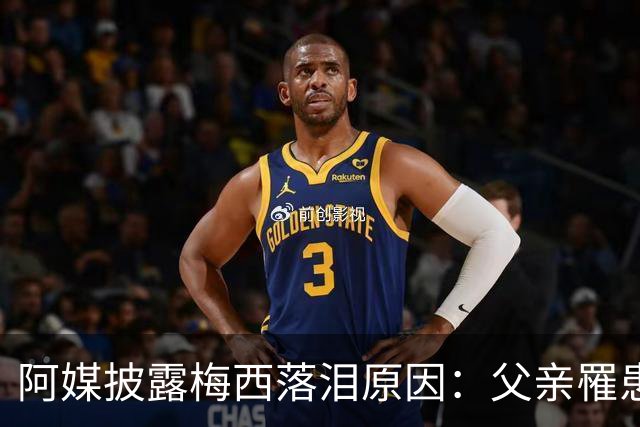 阿媒披露梅西落泪原因：父亲罹患结肠癌 近期病情恶化