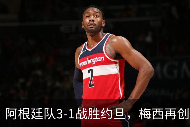 阿根廷队3-1战胜约旦，梅西再创历史，约旦队超越国足
