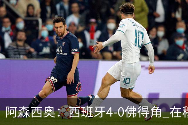 阿森西奥：西班牙4-0佛得角 在穆里尼奥带领下对西甲夺冠很有信心